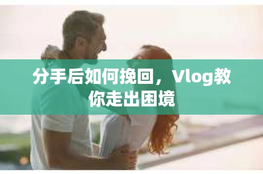 分手后如何挽回，Vlog教你走出困境