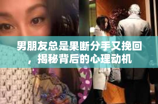 男朋友总是果断分手又挽回，揭秘背后的心理动机