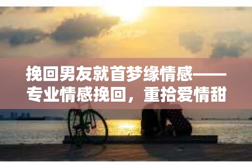 挽回男友就首梦缘情感——专业情感挽回，重拾爱情甜蜜