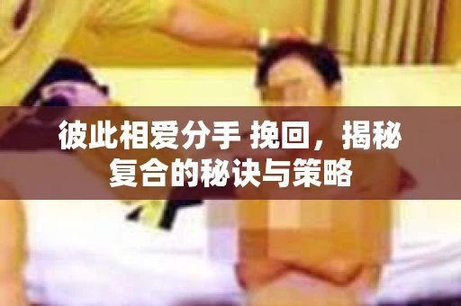 彼此相爱分手 挽回，揭秘复合的秘诀与策略
