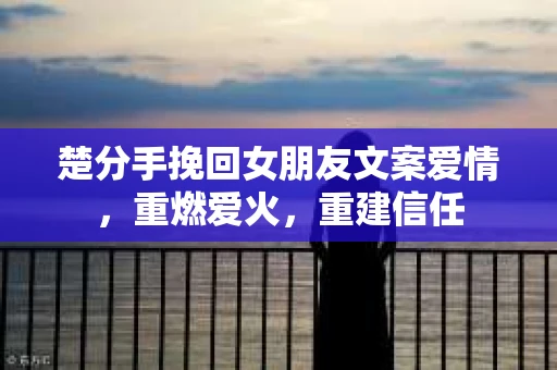 楚分手挽回女朋友文案爱情，重燃爱火，重建信任