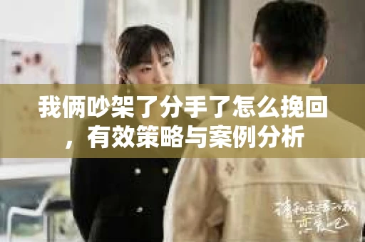 我俩吵架了分手了怎么挽回，有效策略与案例分析