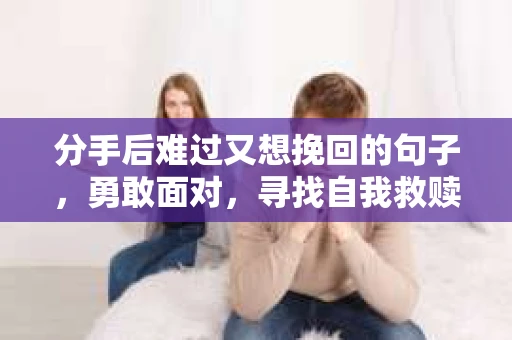 分手后难过又想挽回的句子，勇敢面对，寻找自我救赎