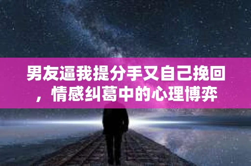男友逼我提分手又自己挽回，情感纠葛中的心理博弈