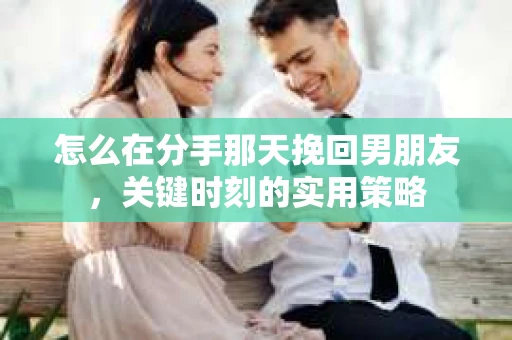 怎么在分手那天挽回男朋友，关键时刻的实用策略