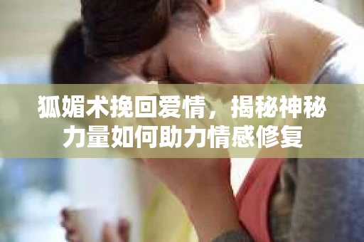 狐媚术挽回爱情，揭秘神秘力量如何助力情感修复