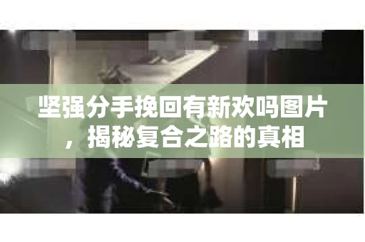 坚强分手挽回有新欢吗图片，揭秘复合之路的真相
