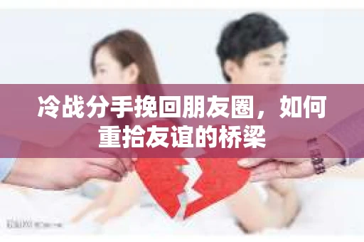 冷战分手挽回朋友圈，如何重拾友谊的桥梁