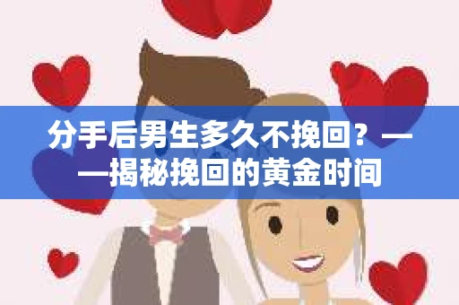 分手后男生多久不挽回？——揭秘挽回的黄金时间