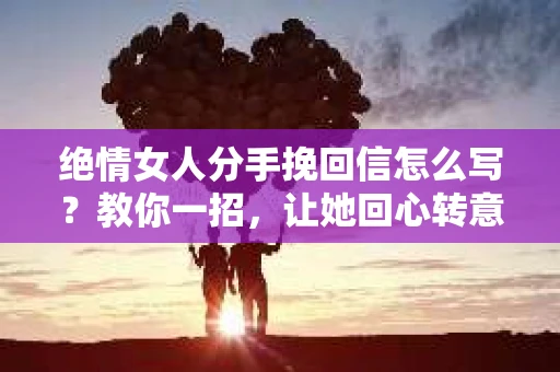 绝情女人分手挽回信怎么写？教你一招，让她回心转意