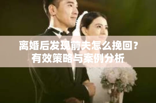 离婚后发现前夫怎么挽回？有效策略与案例分析