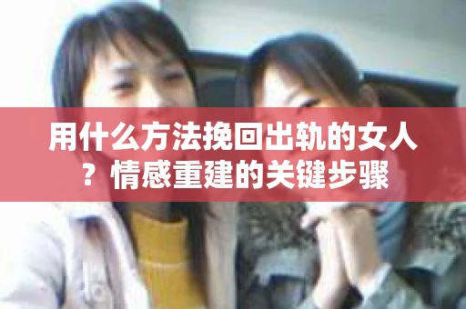 用什么方法挽回出轨的女人？情感重建的关键步骤