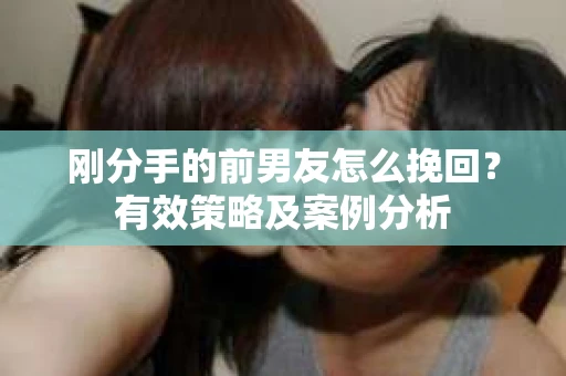 刚分手的前男友怎么挽回？有效策略及案例分析