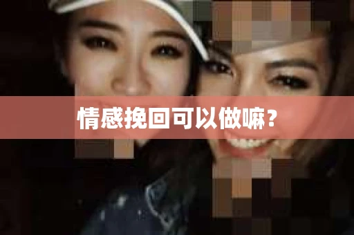 情感挽回可以做嘛? 情感挽回可以做嘛?