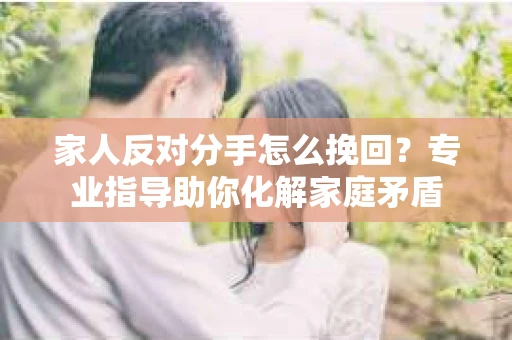 家人反对分手怎么挽回？专业指导助你化解家庭矛盾