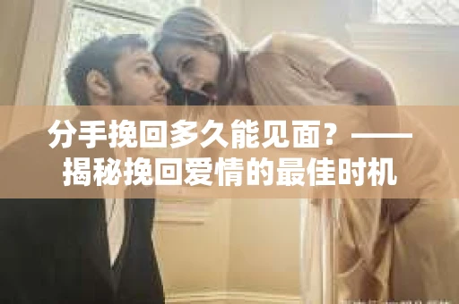 分手挽回多久能见面？——揭秘挽回爱情的最佳时机