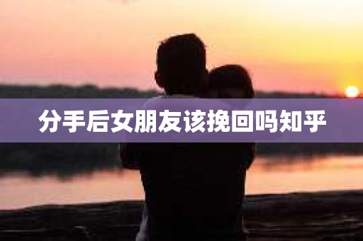 分手后女朋友该挽回吗知乎