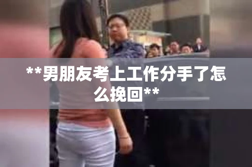 **男朋友考上工作分手了怎么挽回**