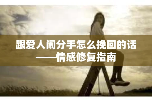跟爱人闹分手怎么挽回的话——情感修复指南