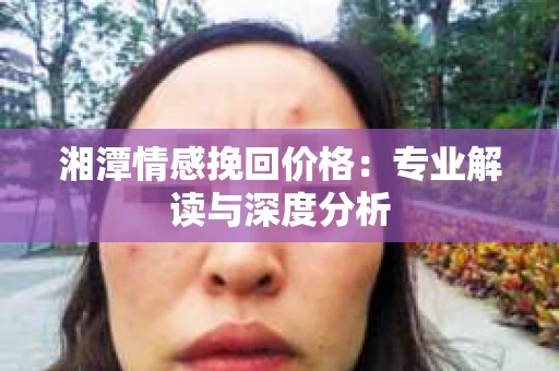湘潭情感挽回价格：专业解读与深度分析
