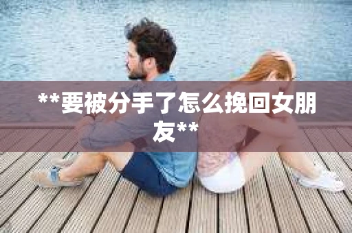 **要被分手了怎么挽回女朋友**
