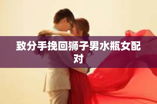 致分手挽回狮子男水瓶女配对