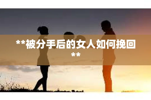 **被分手后的女人如何挽回**