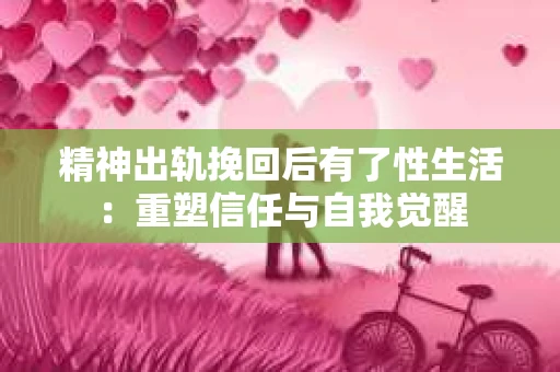 精神出轨挽回后有了性生活：重塑信任与自我觉醒