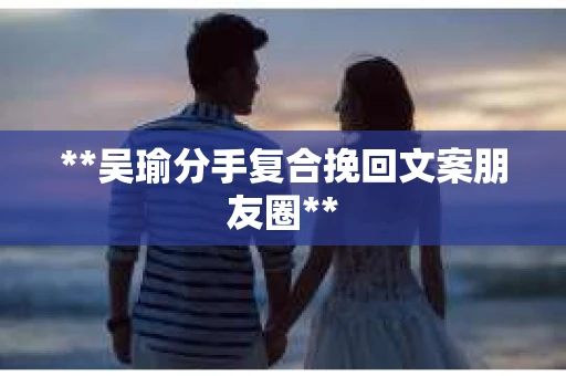 **吴瑜分手复合挽回文案朋友圈**