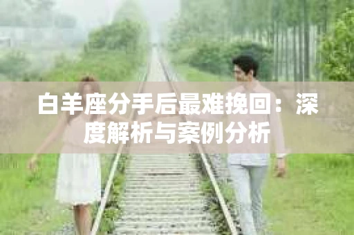 白羊座分手后最难挽回：深度解析与案例分析