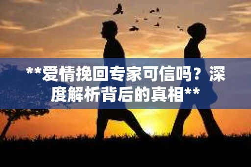 **爱情挽回专家可信吗？深度解析背后的真相**