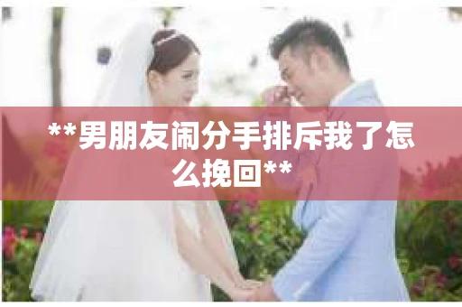 **男朋友闹分手排斥我了怎么挽回**