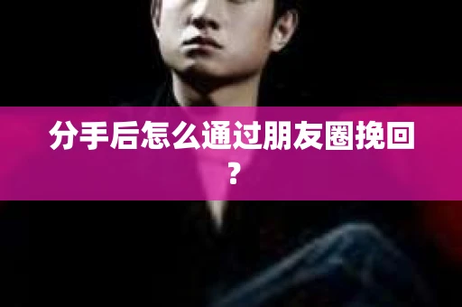 分手后怎么通过朋友圈挽回？