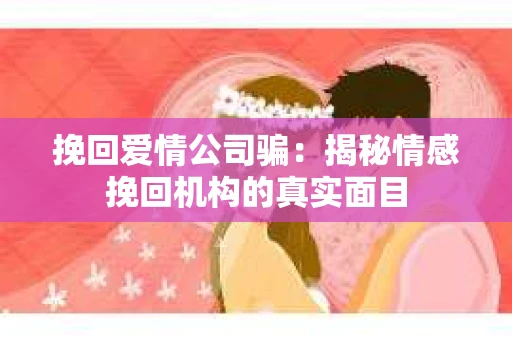 挽回爱情公司骗：揭秘情感挽回机构的真实面目