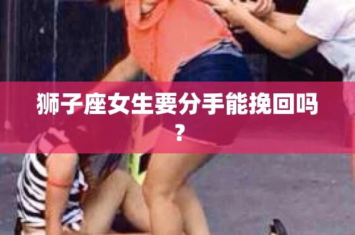 狮子座女生要分手能挽回吗？