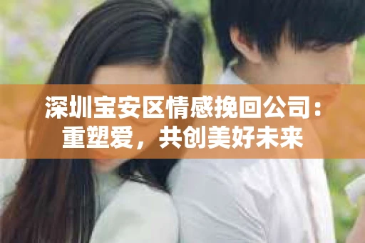 深圳宝安区情感挽回公司：重塑爱，共创美好未来