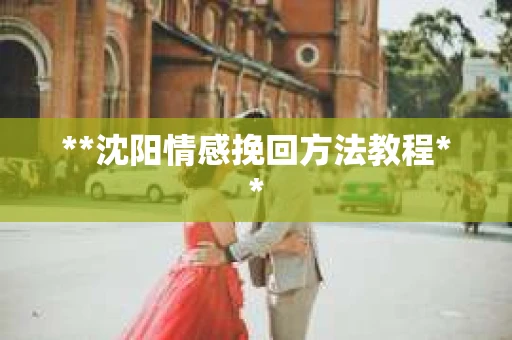 **沈阳情感挽回方法教程** **沈阳情感挽回方法教程**