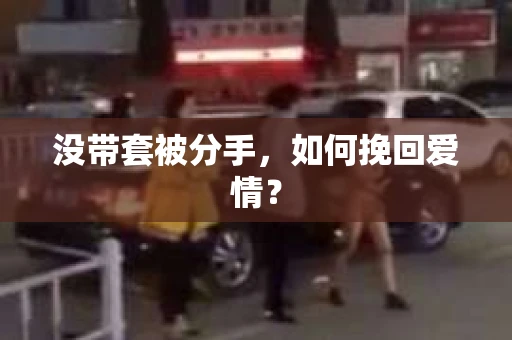 没带套被分手，如何挽回爱情？