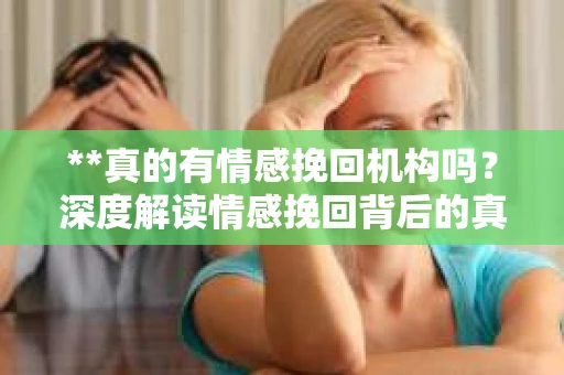 **真的有情感挽回机构吗？深度解读情感挽回背后的真相**