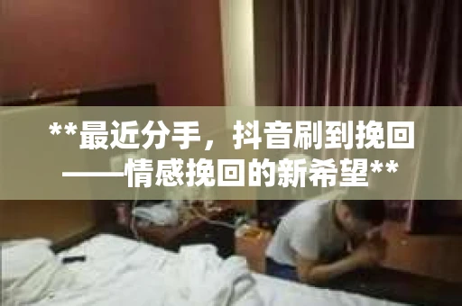 **最近分手，抖音刷到挽回——情感挽回的新希望**