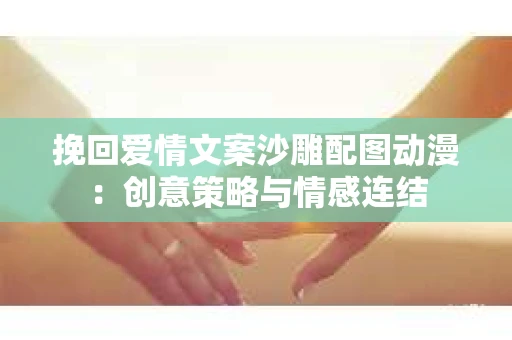 挽回爱情文案沙雕配图动漫：创意策略与情感连结