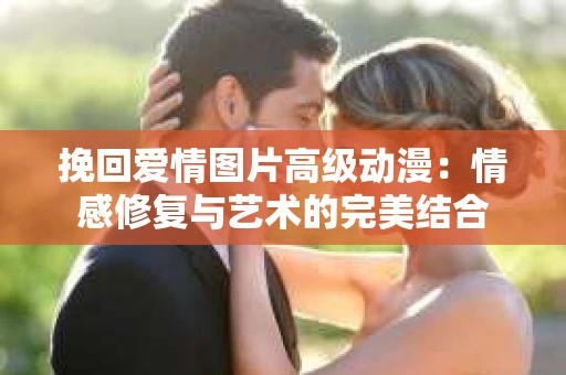 挽回爱情图片高级动漫：情感修复与艺术的完美结合