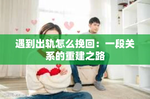 遇到出轨怎么挽回：一段关系的重建之路