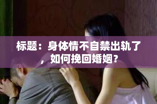 标题：身体情不自禁出轨了，如何挽回婚姻？