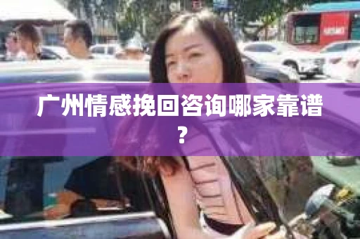 广州情感挽回咨询哪家靠谱？