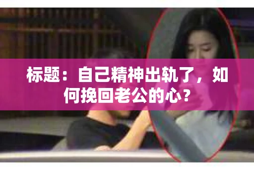 标题：自己精神出轨了，如何挽回老公的心？