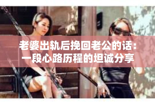 老婆出轨后挽回老公的话：一段心路历程的坦诚分享
