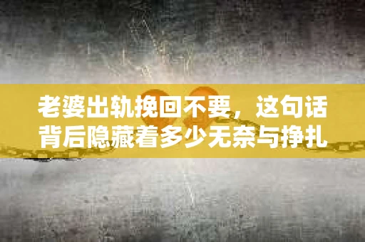 老婆出轨挽回不要，这句话背后隐藏着多少无奈与挣扎。在这个充满变数的世界里，婚姻的稳固性似乎变得越来越脆弱。今天，我们就来聊聊这个敏感的话题，探讨一下在老婆出轨后，是否应该挽回，以及如何面对这样的困境。