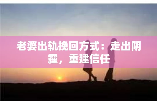 老婆出轨挽回方式：走出阴霾，重建信任
