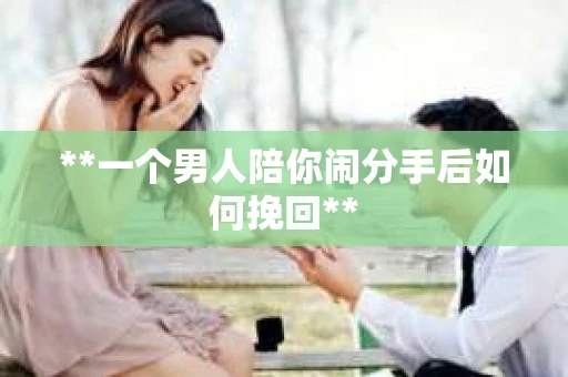 **一个男人陪你闹分手后如何挽回**